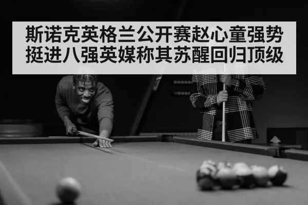 斯诺克英格兰公开赛赵心童强势挺进八强英媒称其苏醒回归顶级 - kaiyun
