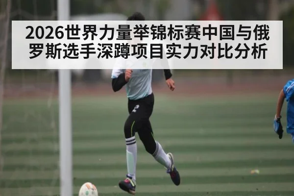 2026世界力量举锦标赛中国与俄罗斯选手深蹲项目实力对比分析
