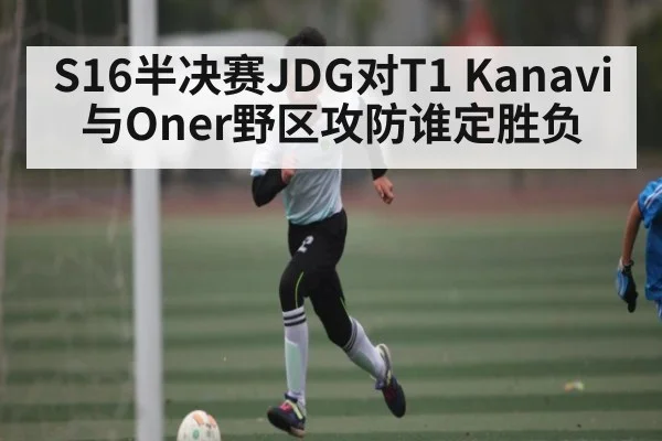 S16半决赛JDG对T1 Kanavi与Oner野区攻防谁定胜负